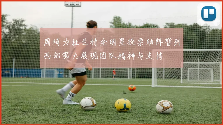 周琦为杜兰特全明星投票助阵暂列西部第九展现团队精神与支持